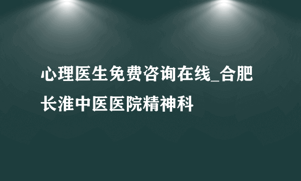 心理医生免费咨询在线_合肥长淮中医医院精神科