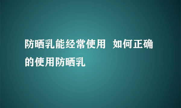 防晒乳能经常使用  如何正确的使用防晒乳