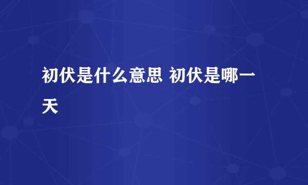 初伏是什么意思 初伏是哪一天