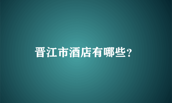 晋江市酒店有哪些？