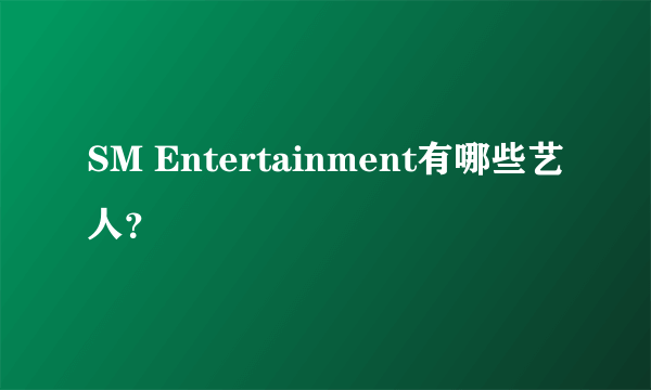 SM Entertainment有哪些艺人？