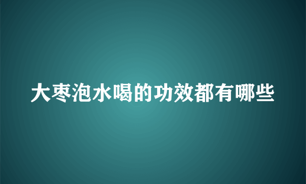 大枣泡水喝的功效都有哪些