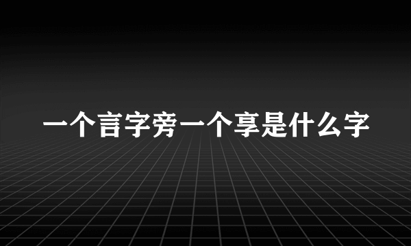 一个言字旁一个享是什么字