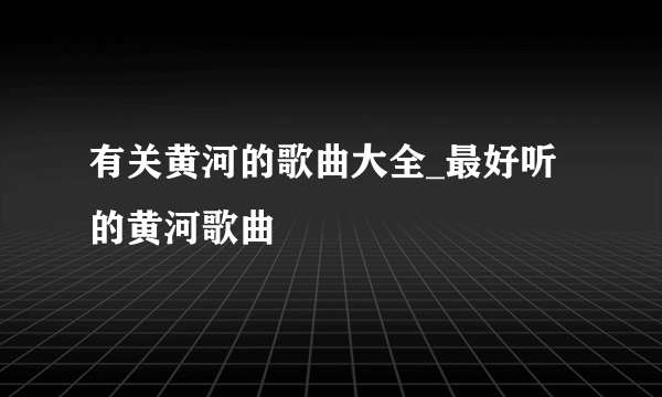 有关黄河的歌曲大全_最好听的黄河歌曲