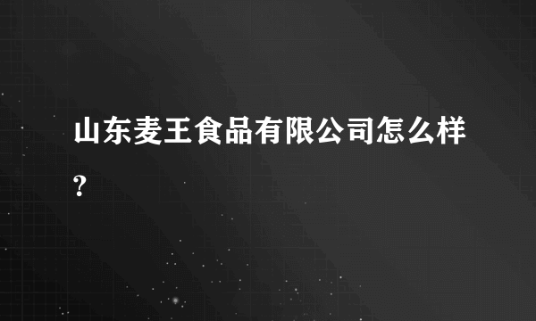 山东麦王食品有限公司怎么样？