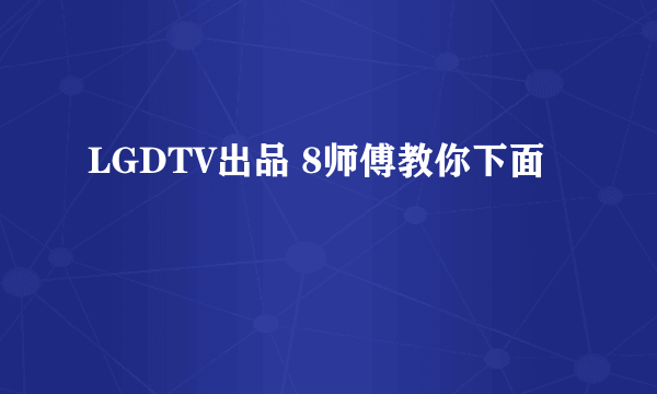 LGDTV出品 8师傅教你下面