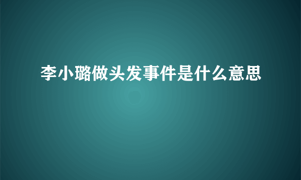 李小璐做头发事件是什么意思