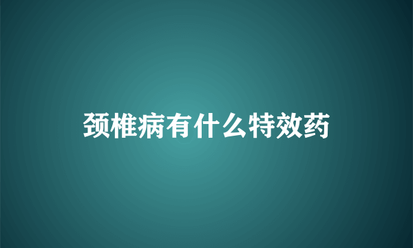 颈椎病有什么特效药