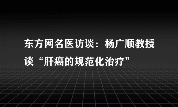 东方网名医访谈：杨广顺教授谈“肝癌的规范化治疗”