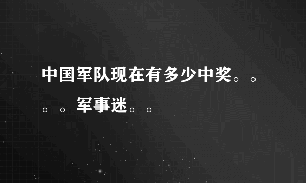 中国军队现在有多少中奖。。。。军事迷。。