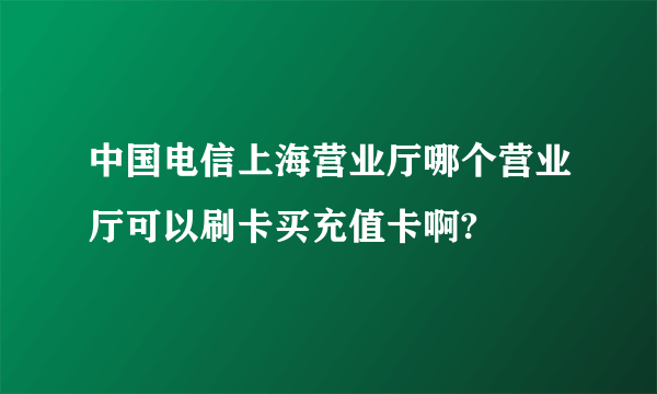 中国电信上海营业厅哪个营业厅可以刷卡买充值卡啊?