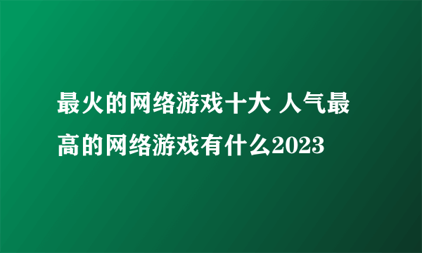 最火的网络游戏十大 人气最高的网络游戏有什么2023