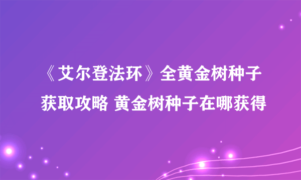 《艾尔登法环》全黄金树种子获取攻略 黄金树种子在哪获得