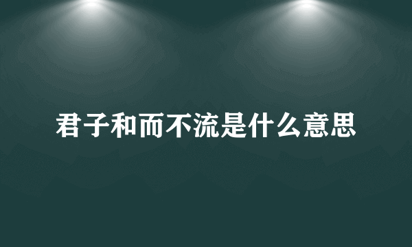 君子和而不流是什么意思