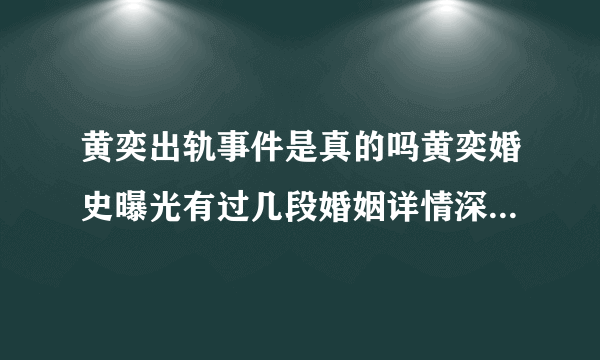 黄奕出轨事件是真的吗黄奕婚史曝光有过几段婚姻详情深扒-飞外网