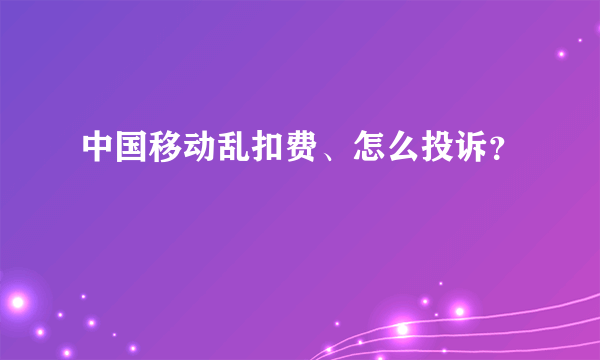 中国移动乱扣费、怎么投诉？