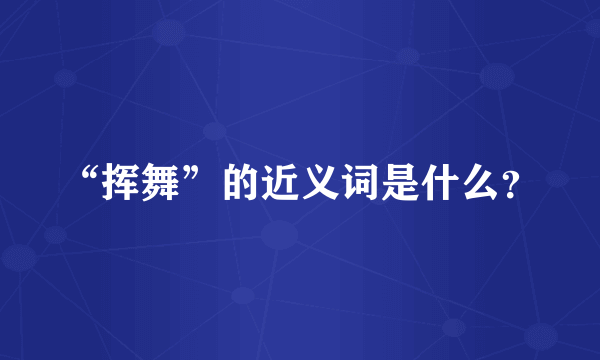 “挥舞”的近义词是什么？