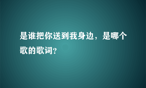 是谁把你送到我身边，是哪个歌的歌词？