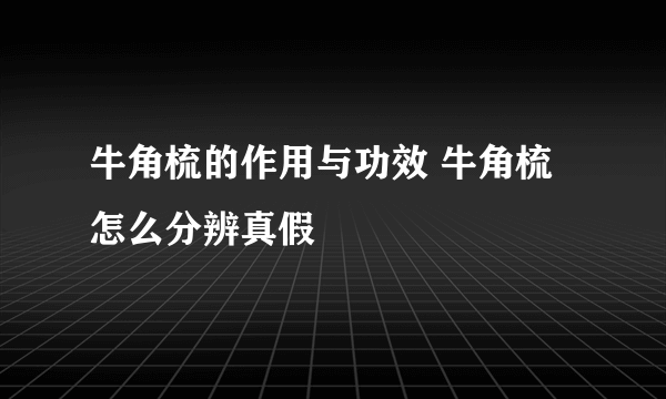 牛角梳的作用与功效 牛角梳怎么分辨真假