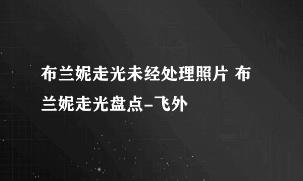 布兰妮走光未经处理照片 布兰妮走光盘点-飞外