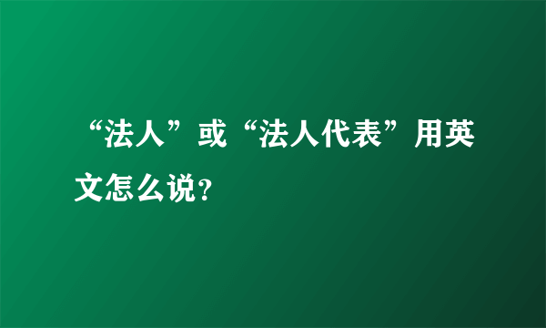 “法人”或“法人代表”用英文怎么说？