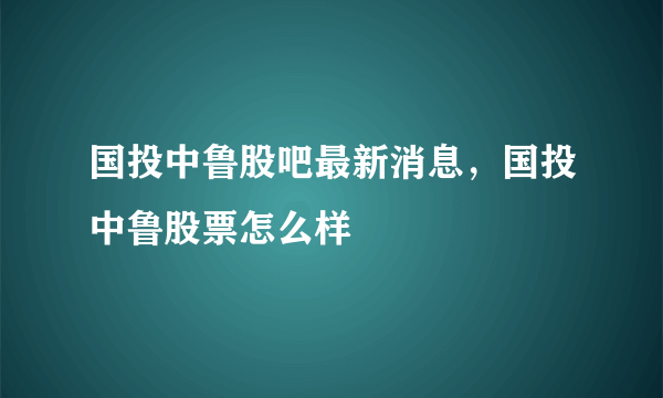 国投中鲁股吧最新消息，国投中鲁股票怎么样