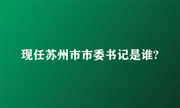 现任苏州市市委书记是谁?