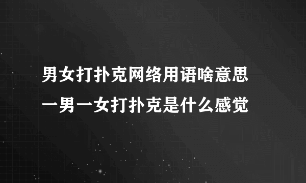 男女打扑克网络用语啥意思 一男一女打扑克是什么感觉