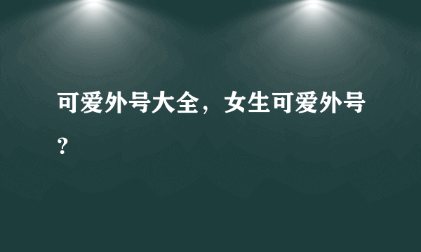 可爱外号大全，女生可爱外号？