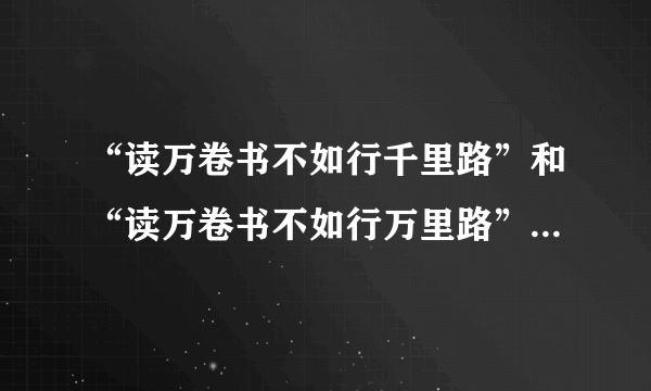 “读万卷书不如行千里路”和“读万卷书不如行万里路”中哪句是对的?