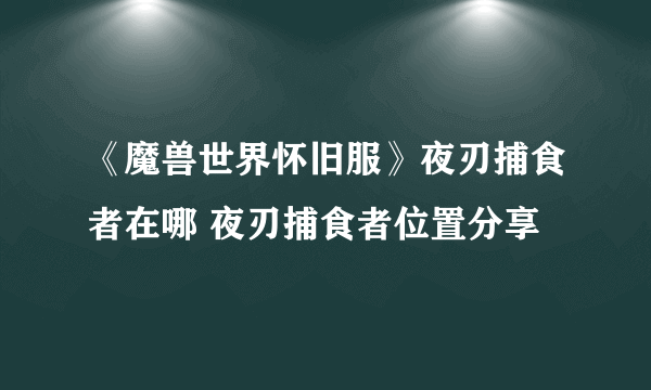 《魔兽世界怀旧服》夜刃捕食者在哪 夜刃捕食者位置分享