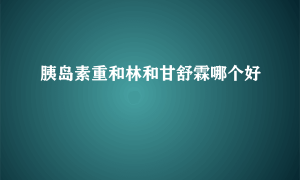 胰岛素重和林和甘舒霖哪个好