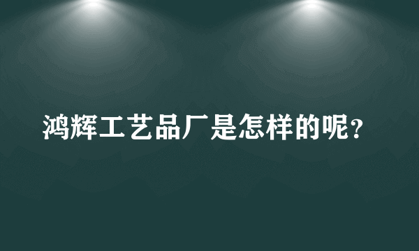 鸿辉工艺品厂是怎样的呢？