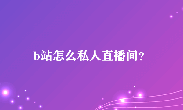 b站怎么私人直播间？