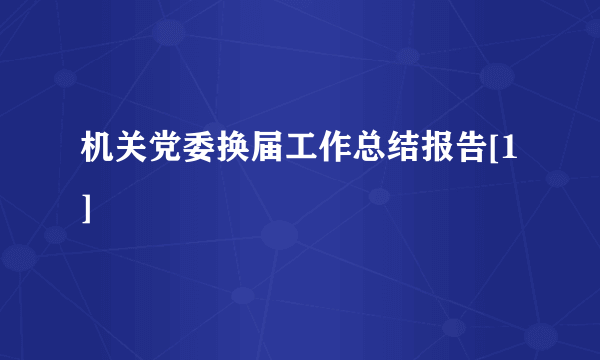 机关党委换届工作总结报告[1]