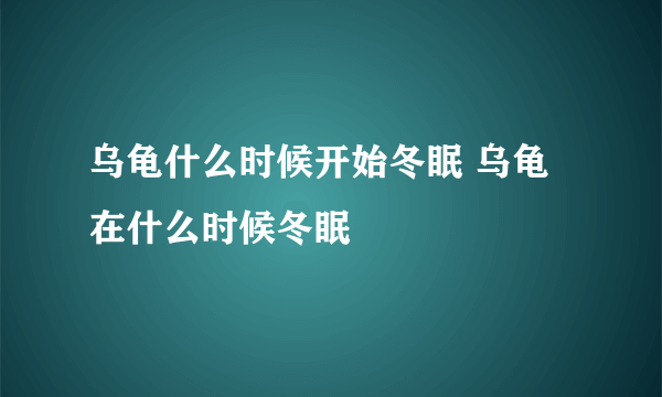 乌龟什么时候开始冬眠 乌龟在什么时候冬眠