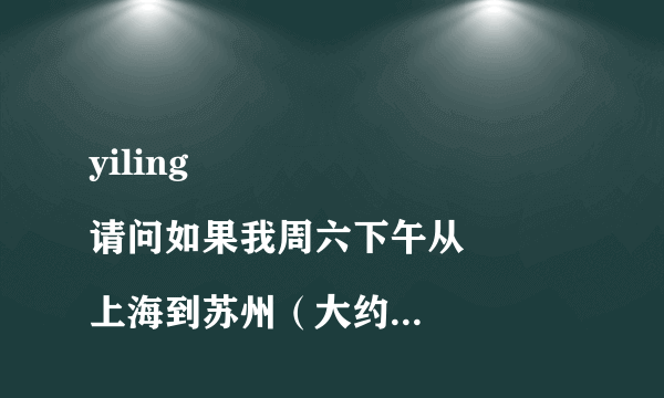 yiling
请问如果我周六下午从上海到苏州（大约3点多到）？