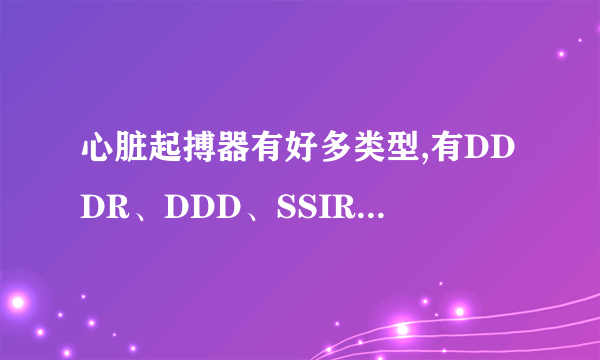 心脏起搏器有好多类型,有DDDR、DDD、SSIR、SSS、VDDR、VDD、VVIR、VVI.