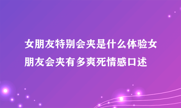 女朋友特别会夹是什么体验女朋友会夹有多爽死情感口述