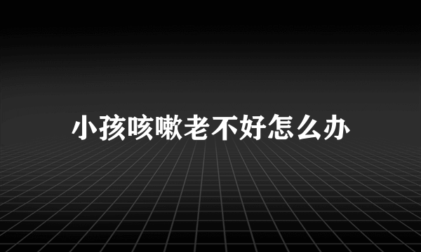 小孩咳嗽老不好怎么办