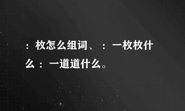 ：枚怎么组词、 ：一枚枚什么 ：一道道什么。