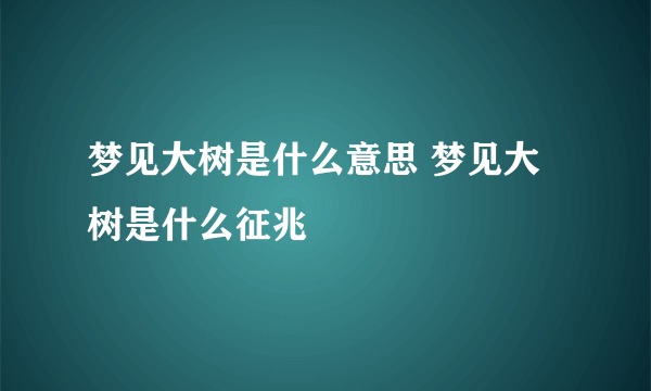 梦见大树是什么意思 梦见大树是什么征兆