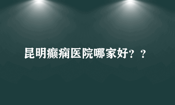 昆明癫痫医院哪家好？？