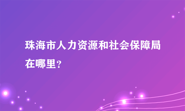 珠海市人力资源和社会保障局在哪里？