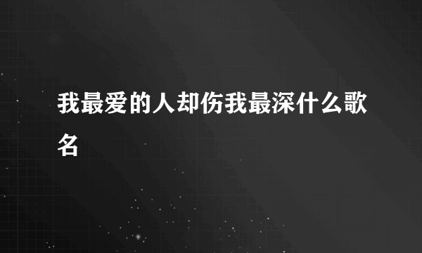 我最爱的人却伤我最深什么歌名