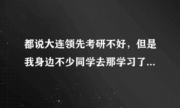 都说大连领先考研不好，但是我身边不少同学去那学习了，是真的不好吗？