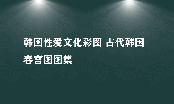 韩国性爱文化彩图 古代韩国春宫图图集