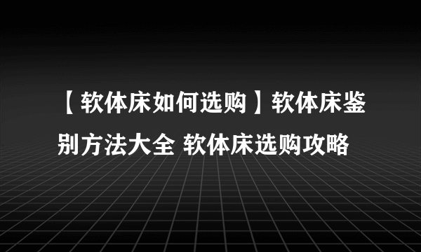 【软体床如何选购】软体床鉴别方法大全 软体床选购攻略