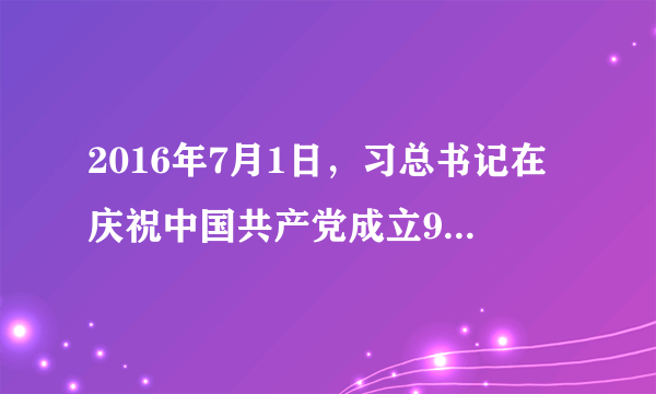 2016年7月1日，习总书记在庆祝中国共产党成立95周年大会上的讲话