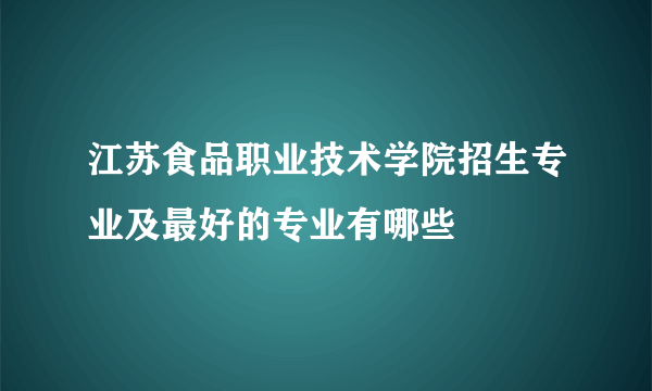 江苏食品职业技术学院招生专业及最好的专业有哪些